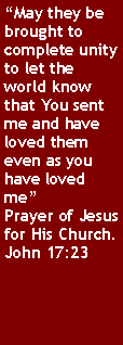 Text Box: May they be brought to complete unity to let the world know that You sent me and have loved them even as you have loved mePrayer of Jesus for His Church.John 17:23